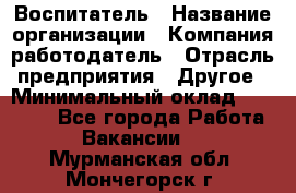 Воспитатель › Название организации ­ Компания-работодатель › Отрасль предприятия ­ Другое › Минимальный оклад ­ 18 000 - Все города Работа » Вакансии   . Мурманская обл.,Мончегорск г.